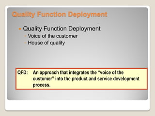 Quality Function Deployment
 Quality Function Deployment
◦ Voice of the customer
◦ House of quality
QFD: An approach that integrates the “voice of the
customer” into the product and service development
process.
 
