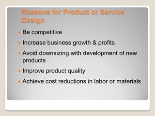 Reasons for Product or Service
Design
 Be competitive
 Increase business growth & profits
 Avoid downsizing with development of new
products
 Improve product quality
 Achieve cost reductions in labor or materials
 