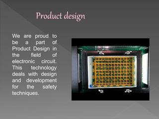 We are proud to
be a part of
Product Design in
the field of
electronic circuit.
This technology
deals with design
and development
for the safety
techniques.
 