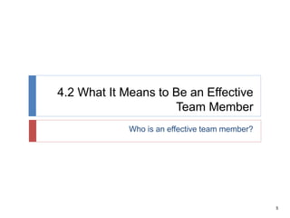 5
4.2 What It Means to Be an Effective
Team Member
Who is an effective team member?
 
