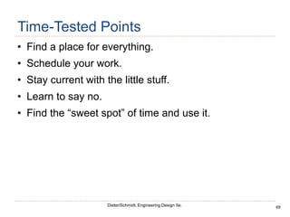 69
Dieter/Schmidt, Engineering Design 5e.
Time-Tested Points
• Find a place for everything.
• Schedule your work.
• Stay current with the little stuff.
• Learn to say no.
• Find the “sweet spot” of time and use it.
 