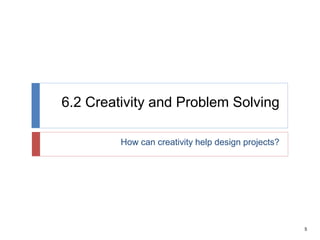5
6.2 Creativity and Problem Solving
How can creativity help design projects?
 