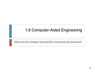 38
1.6 Computer-Aided Engineering
What are the changes that plentiful computing has produced?
 