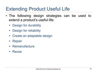 93
Dieter/Schmidt, Engineering Design 5e.
Extending Product Useful Life
• The following design strategies can be used to
extend a product’s useful life:
• Design for durability
• Design for reliability
• Create an adaptable design
• Repair
• Remanufacture
• Reuse
 