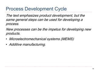 16
Process Development Cycle
The text emphasizes product development, but the
same general steps can be used for developing a
process.
New processes can be the impetus for developing new
products.
• Microelectromechanical systems (MEMS)
• Additive manufacturing.
 