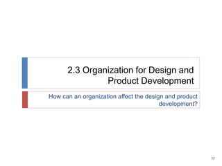17
2.3 Organization for Design and
Product Development
How can an organization affect the design and product
development?
 