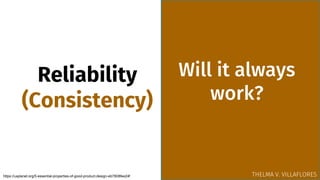 Reliability
(Consistency)
Will it always
work?
https://uxplanet.org/5-essential-properties-of-good-product-design-eb7808fee24f THELMA V. VILLAFLORES
 