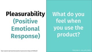 Pleasurability
(Positive
Emotional
Response)
What do you
feel when
you use the
product?
https://uxplanet.org/5-essential-properties-of-good-product-design-eb7808fee24f THELMA V. VILLAFLORES
 