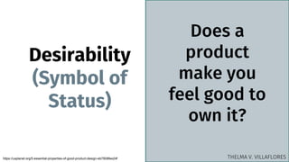 Desirability
(Symbol of
Status)
Does a
product
make you
feel good to
own it?
https://uxplanet.org/5-essential-properties-of-good-product-design-eb7808fee24f THELMA V. VILLAFLORES
 