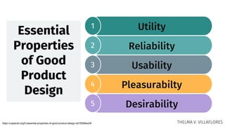 1
2
3
4
5
Utility
Reliability
Usability
Pleasurabilty
Desirability
Essential
Properties
of Good
Product
Design
https://uxplanet.org/5-essential-properties-of-good-product-design-eb7808fee24f THELMA V. VILLAFLORES
 