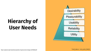 Hierarchy of
User Needs
https://uxplanet.org/5-essential-properties-of-good-product-design-eb7808fee24f THELMA V. VILLAFLORES
 