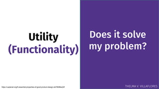 Utility
(Functionality)
Does it solve
my problem?
https://uxplanet.org/5-essential-properties-of-good-product-design-eb7808fee24f THELMA V. VILLAFLORES
 