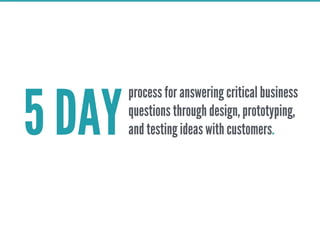 5 DAY
process for answering critical business
questions through design, prototyping,
and testing ideas with customers.
 
