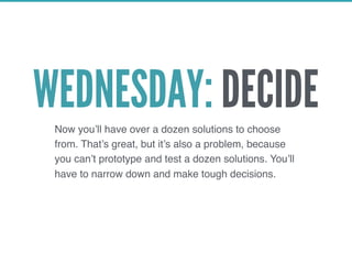 WEDNESDAY: DECIDENow you’ll have over a dozen solutions to choose
from. That’s great, but it’s also a problem, because
you can’t prototype and test a dozen solutions. You’ll
have to narrow down and make tough decisions.
 