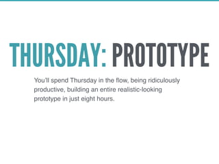 THURSDAY: PROTOTYPEYou’ll spend Thursday in the ﬂow, being ridiculously
productive, building an entire realistic-looking
prototype in just eight hours.
 