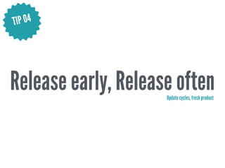 Release early, Release oftenUpdate cycles, fresh product
TIP 04
 