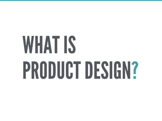 WHAT IS
PRODUCT DESIGN?
 