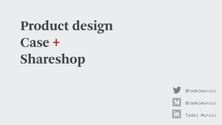 Product design
Case +
Shareshop
@tadejmursic
Tadej Mursic
@tadejmursic
 