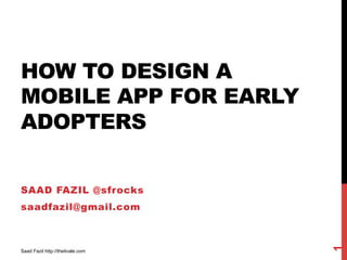 HOW TO DESIGN A
MOBILE APP FOR EARLY
ADOPTERS
SAAD FAZIL @sfrocks
saadfazil@gmail.com
1
Saad Fazil http://theitvale.com
 