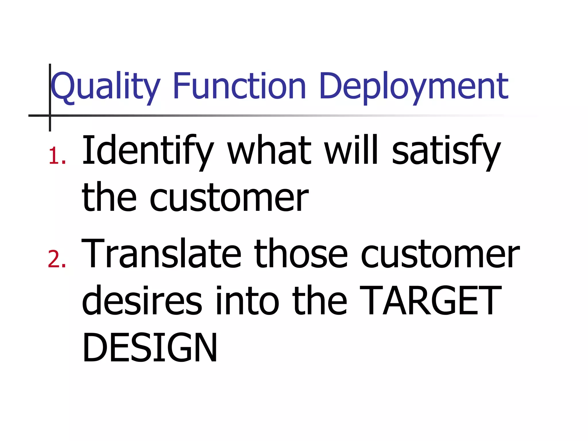 Quality Function Deployment
1. Identify what will satisfy
the customer
2. Translate those customer
desires into the TARGET
DESIGN
 
