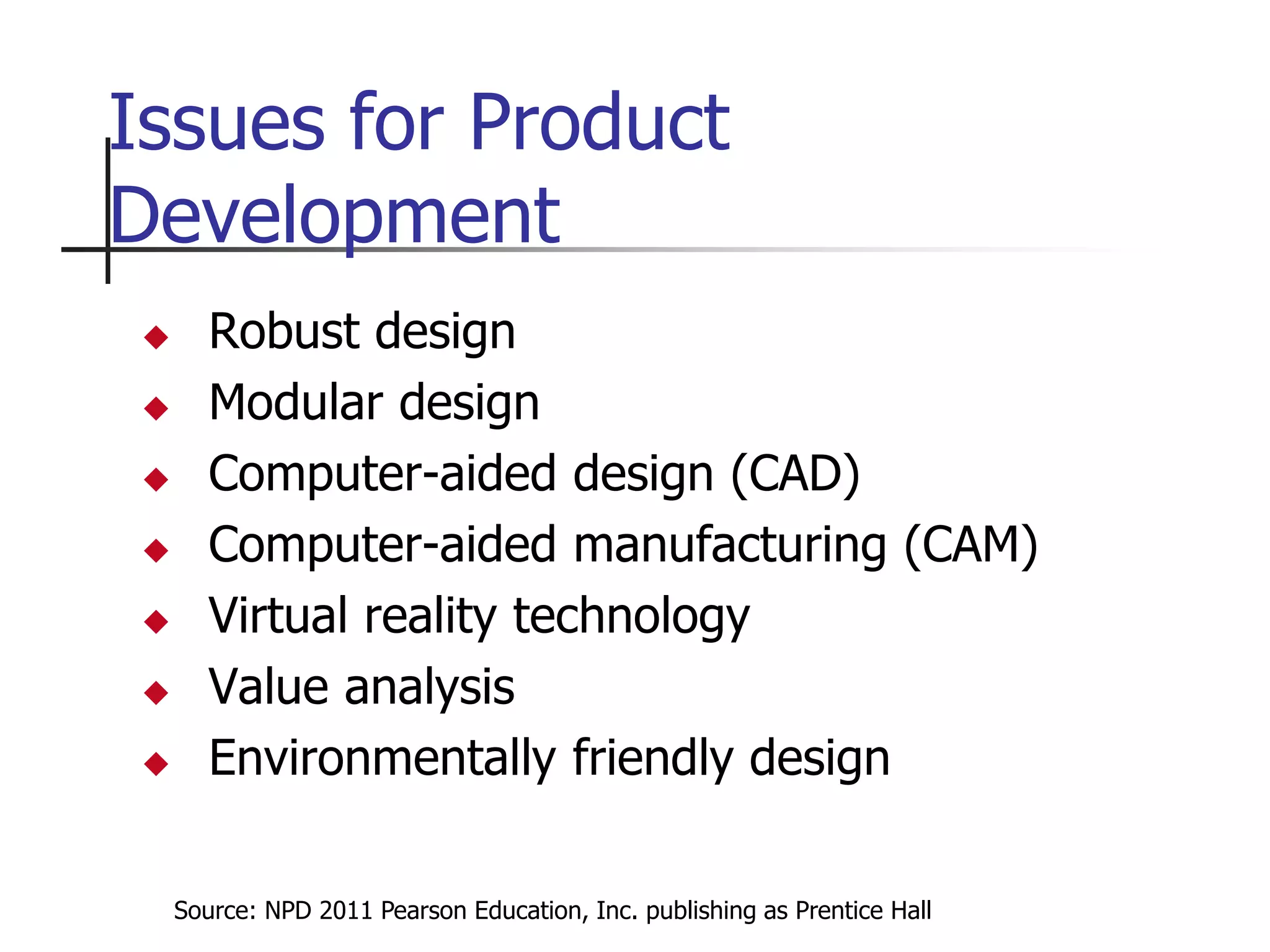 Source: NPD 2011 Pearson Education, Inc. publishing as Prentice Hall
Issues for Product
Development
 Robust design
 Modular design
 Computer-aided design (CAD)
 Computer-aided manufacturing (CAM)
 Virtual reality technology
 Value analysis
 Environmentally friendly design
 