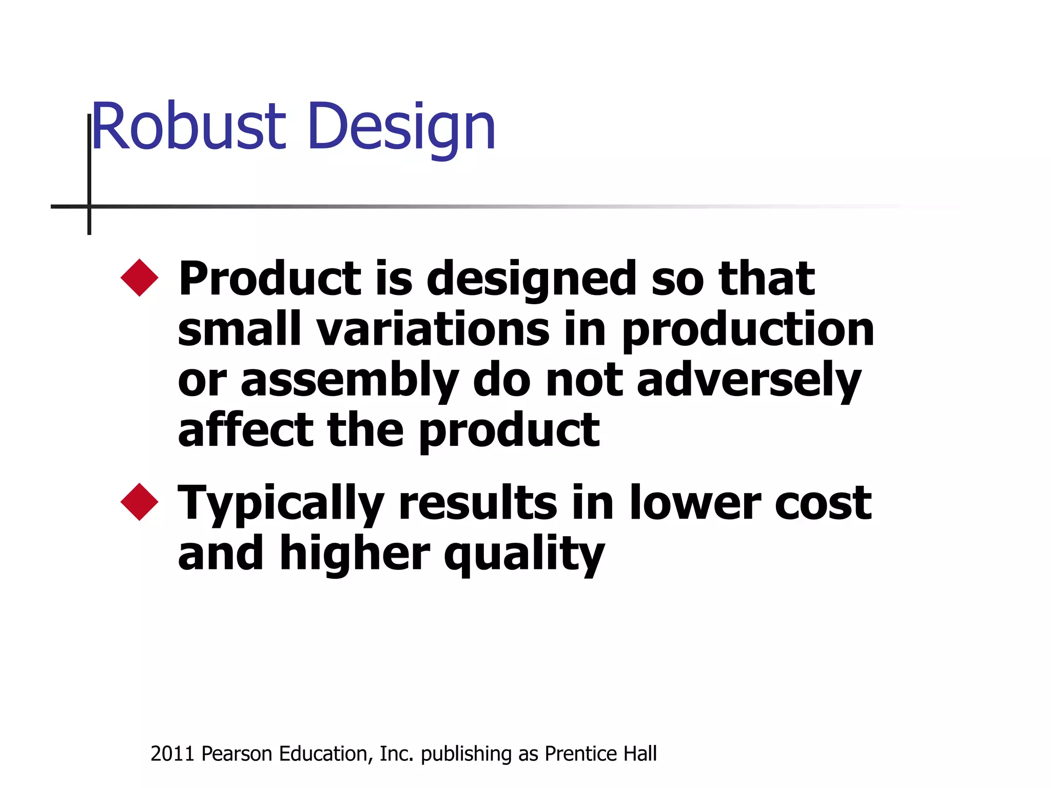 2011 Pearson Education, Inc. publishing as Prentice Hall
Robust Design
 Product is designed so that
small variations in production
or assembly do not adversely
affect the product
 Typically results in lower cost
and higher quality
 