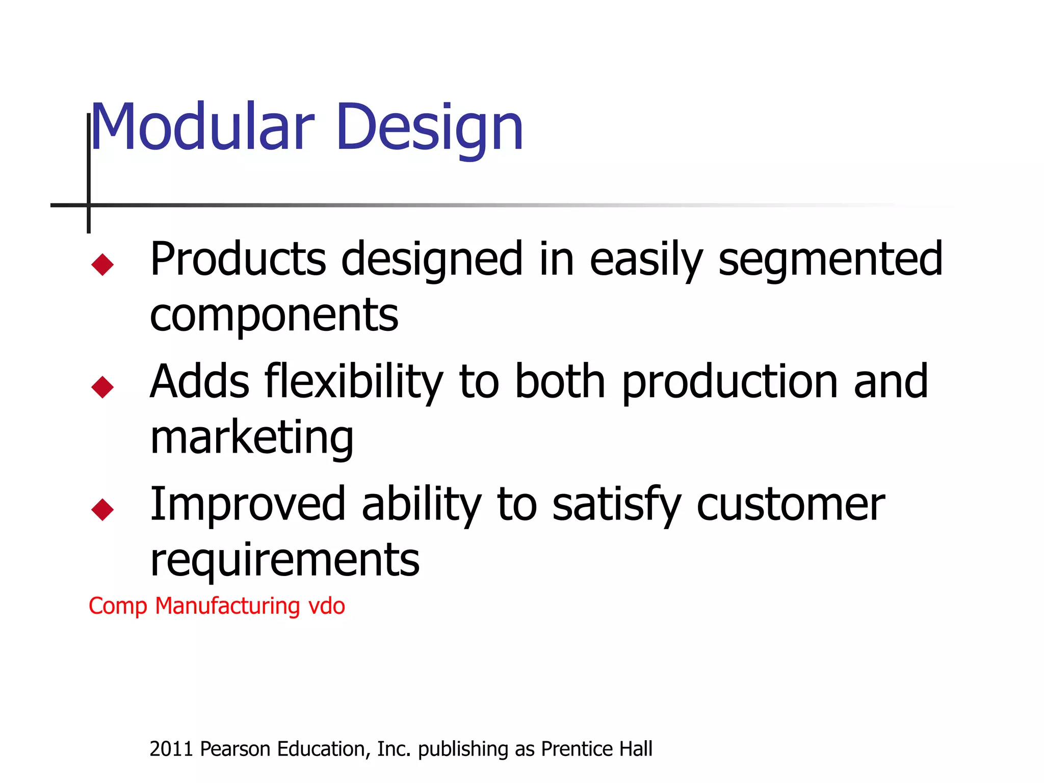 2011 Pearson Education, Inc. publishing as Prentice Hall
Modular Design
 Products designed in easily segmented
components
 Adds flexibility to both production and
marketing
 Improved ability to satisfy customer
requirements
Comp Manufacturing vdo
 