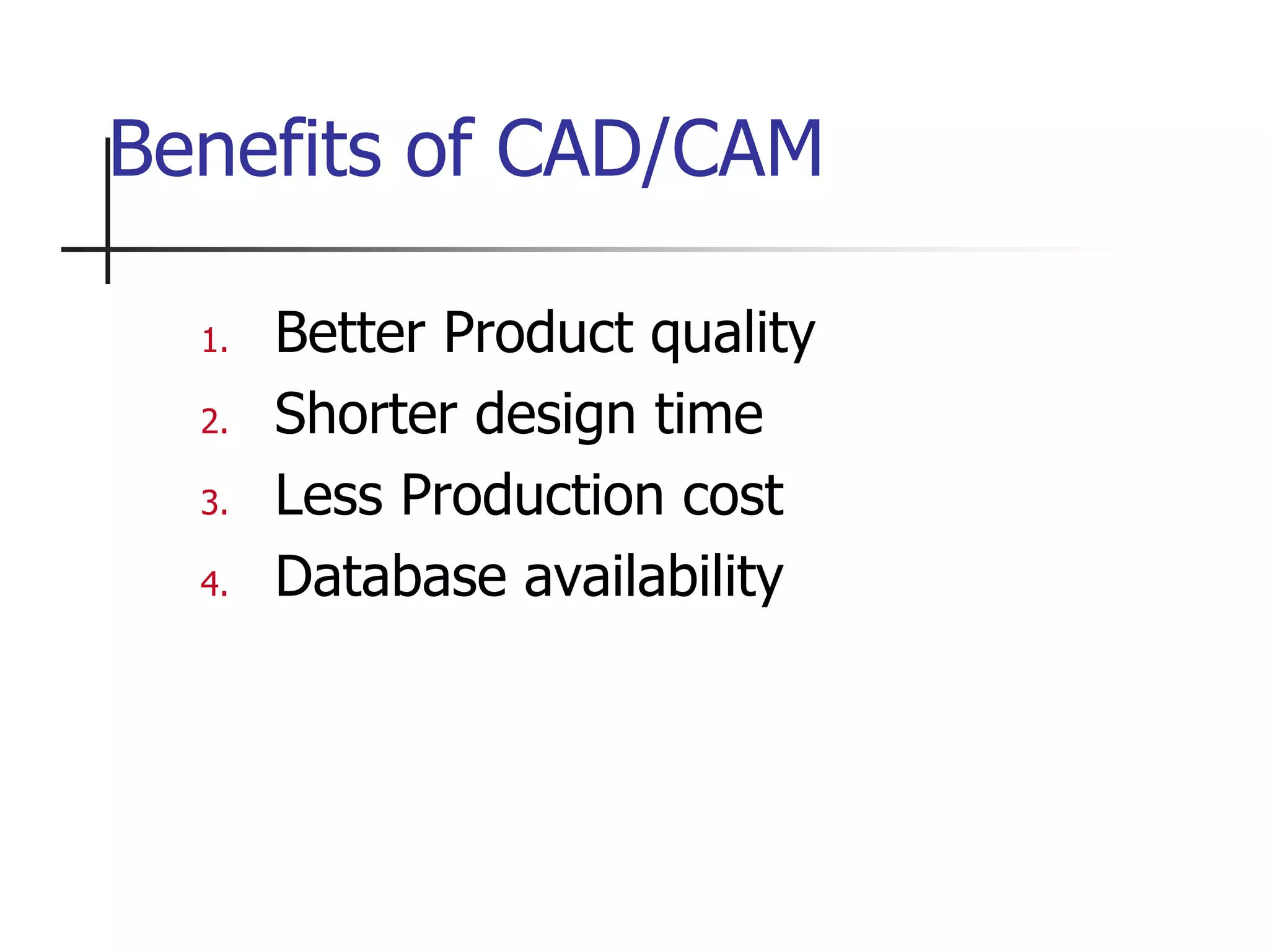 1. Better Product quality
2. Shorter design time
3. Less Production cost
4. Database availability
Benefits of CAD/CAM
 