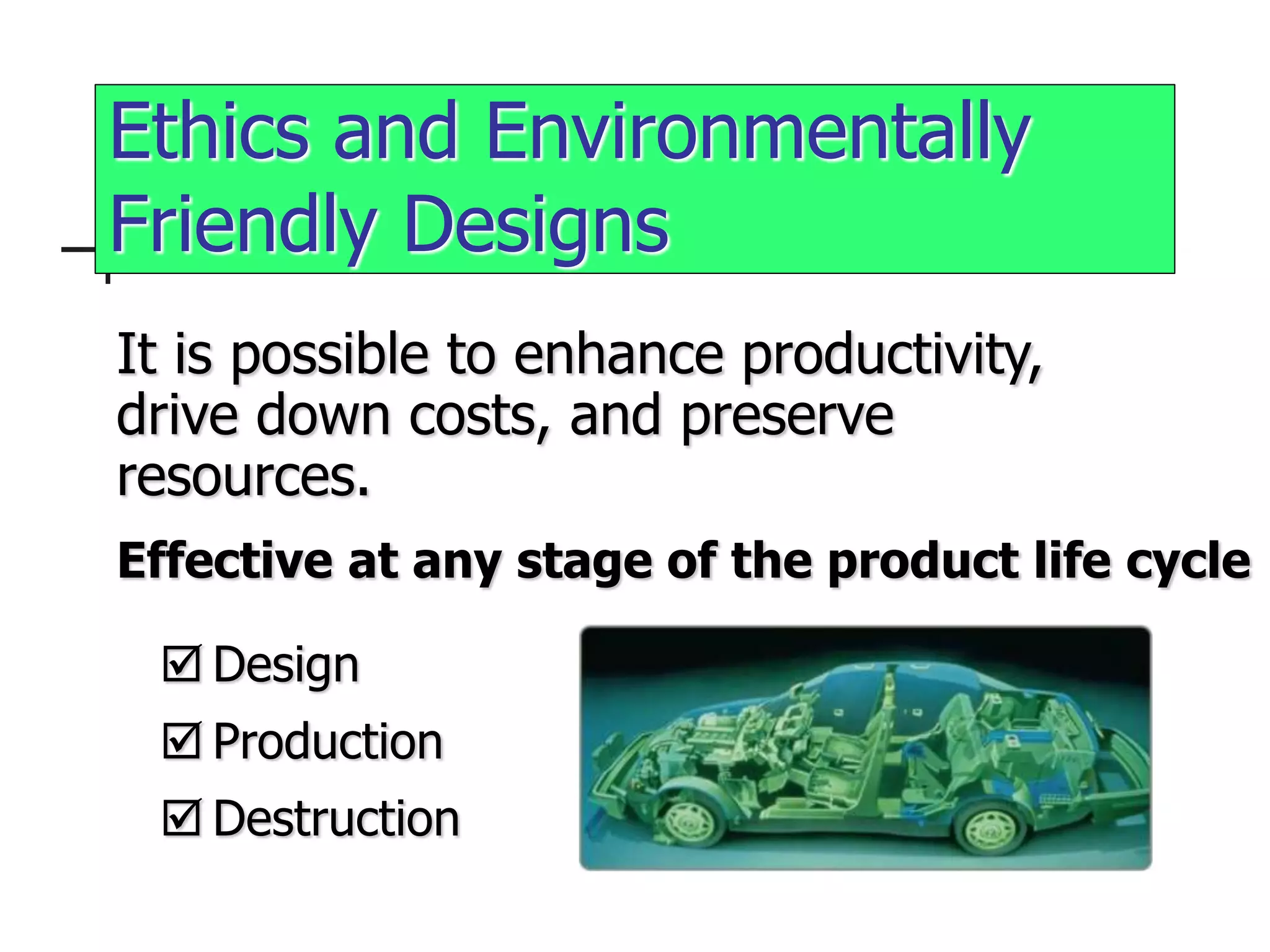 Ethics and Environmentally
Friendly Designs
It is possible to enhance productivity,
drive down costs, and preserve
resources.
Effective at any stage of the product life cycle
 Design
 Production
 Destruction
 