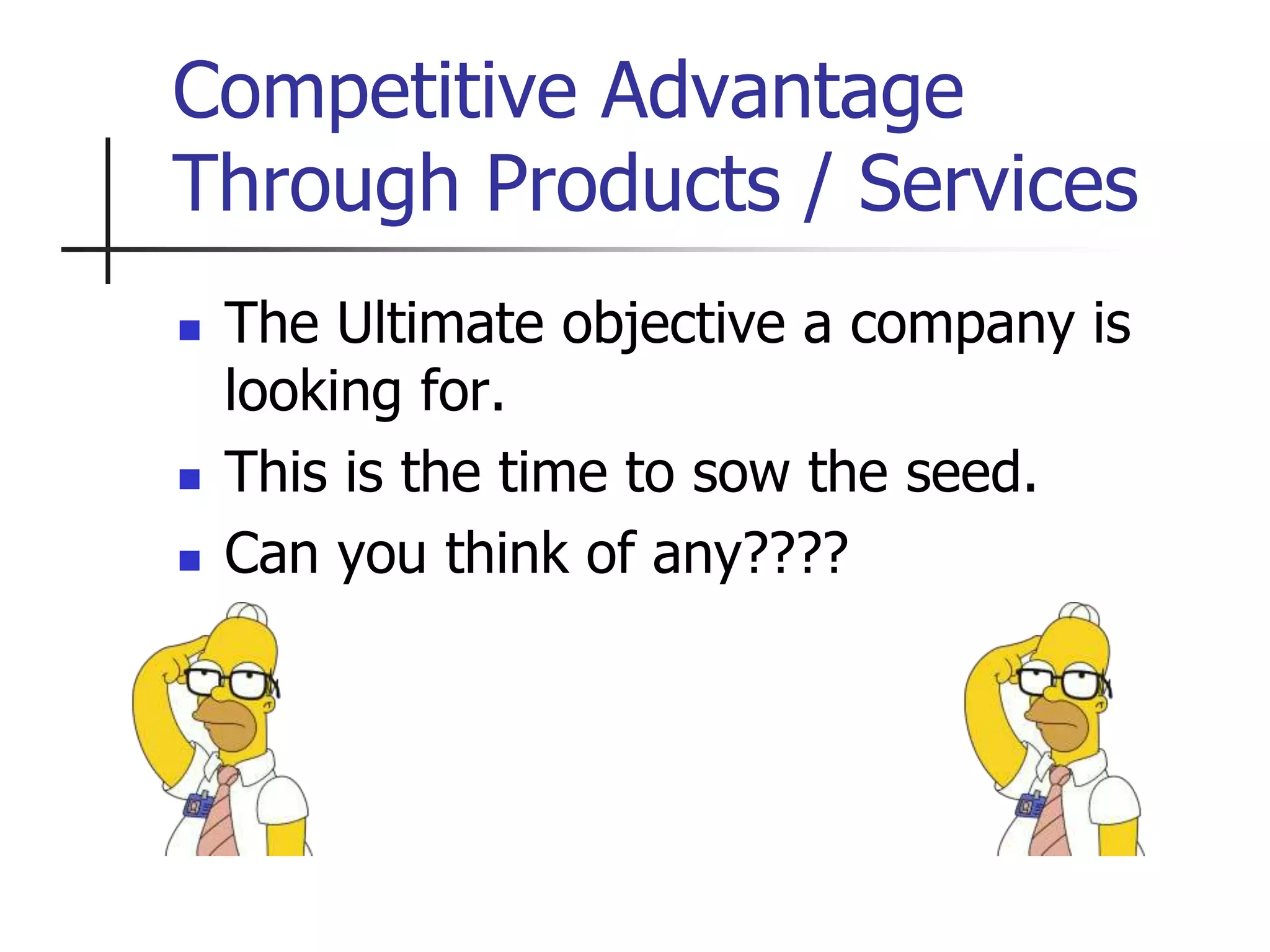 Competitive Advantage
Through Products / Services
 The Ultimate objective a company is
looking for.
 This is the time to sow the seed.
 Can you think of any????
 