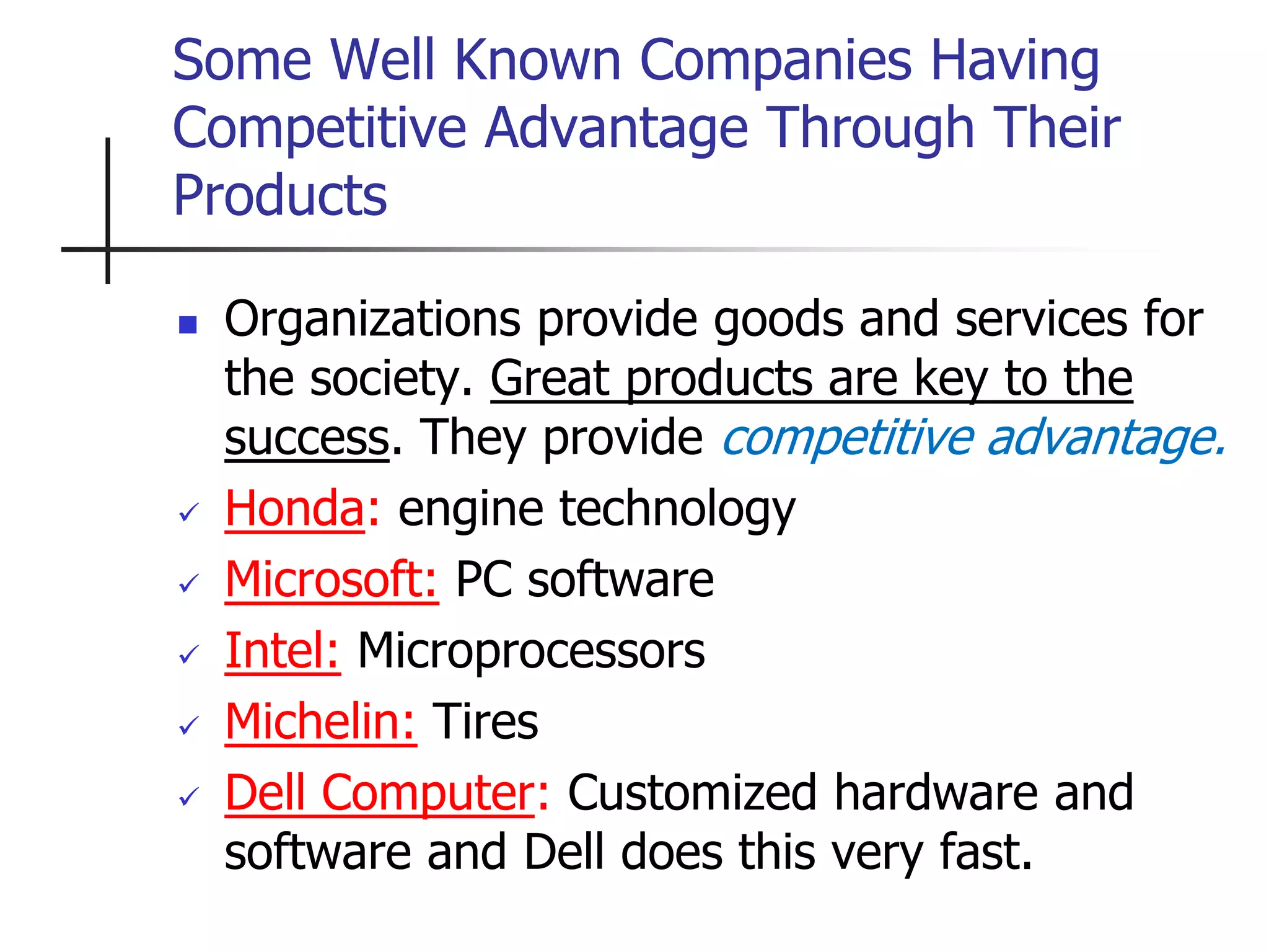 Some Well Known Companies Having
Competitive Advantage Through Their
Products
 Organizations provide goods and services for
the society. Great products are key to the
success. They provide competitive advantage.
 Honda: engine technology
 Microsoft: PC software
 Intel: Microprocessors
 Michelin: Tires
 Dell Computer: Customized hardware and
software and Dell does this very fast.
 