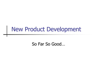 New Product Development
So Far So Good…
 