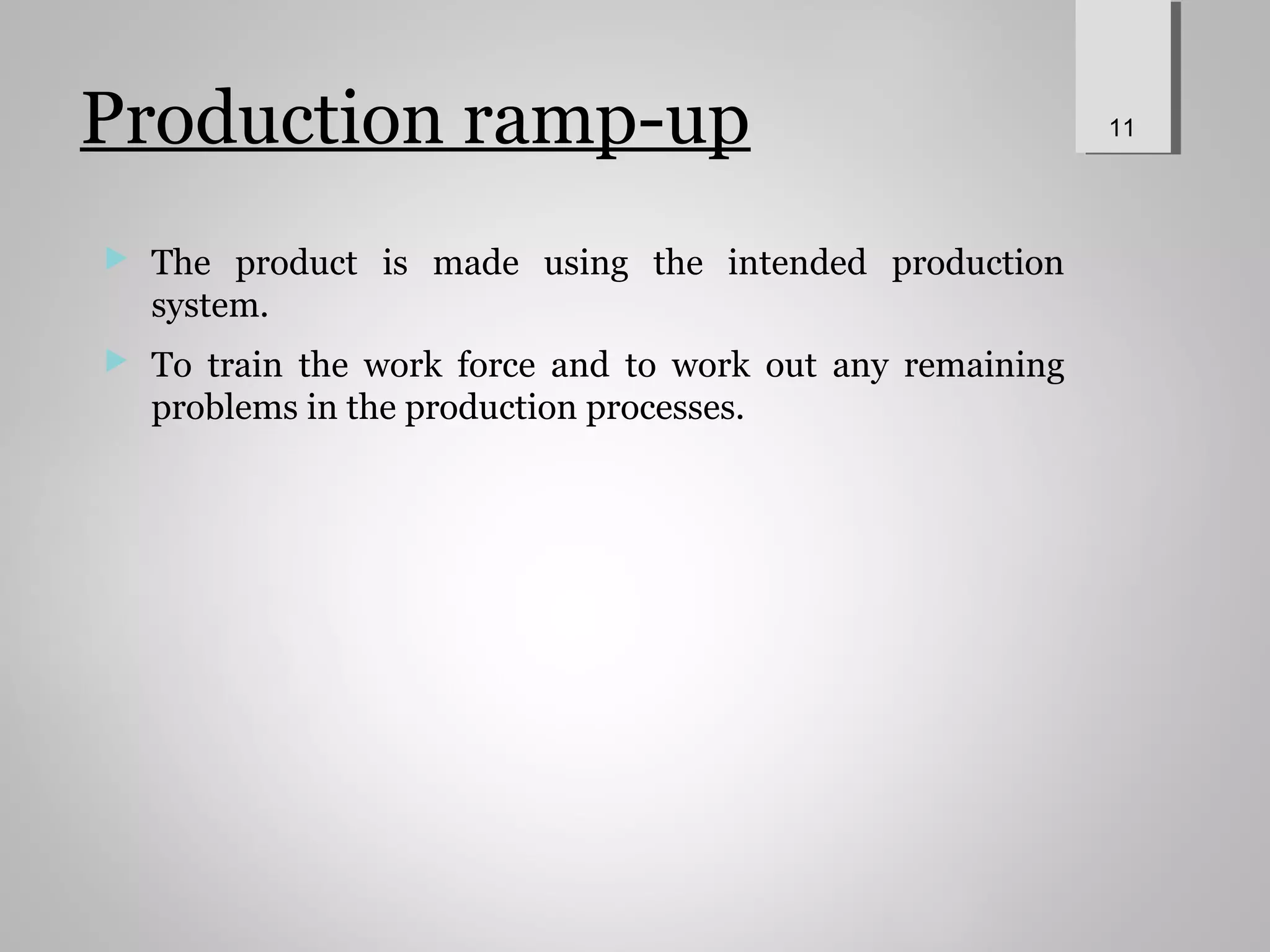 Production ramp-up
 The product is made using the intended production
system.
 To train the work force and to work out any remaining
problems in the production processes.
11
 