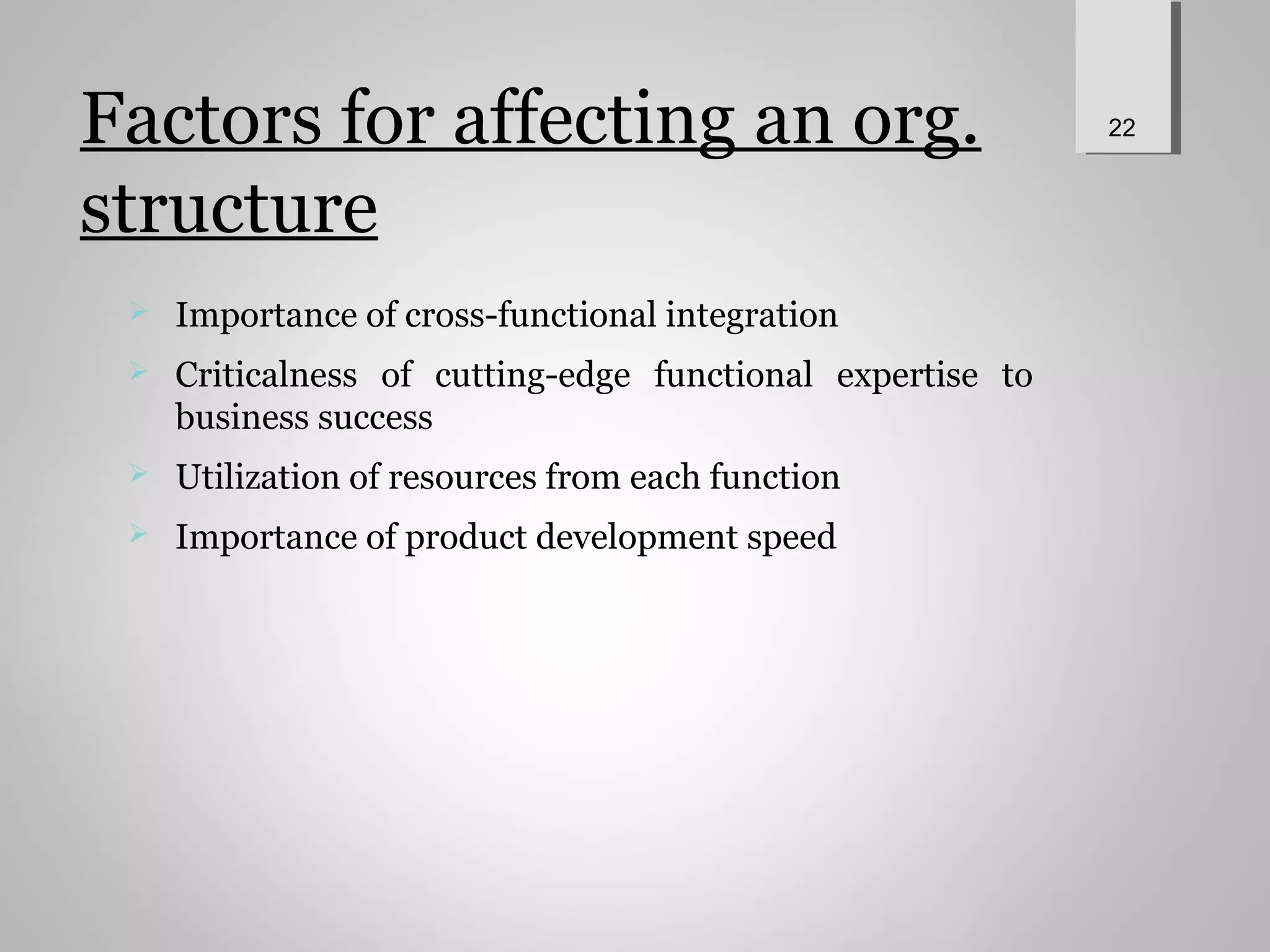 Factors for affecting an org.
structure
 Importance of cross-functional integration
 Criticalness of cutting-edge functional expertise to
business success
 Utilization of resources from each function
 Importance of product development speed
22
 