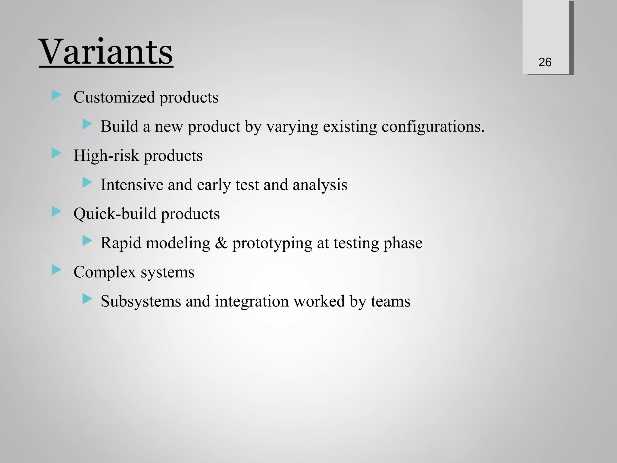 Variants
 Customized products
 Build a new product by varying existing configurations.
 High-risk products
 Intensive and early test and analysis
 Quick-build products
 Rapid modeling & prototyping at testing phase
 Complex systems
 Subsystems and integration worked by teams
26
 
