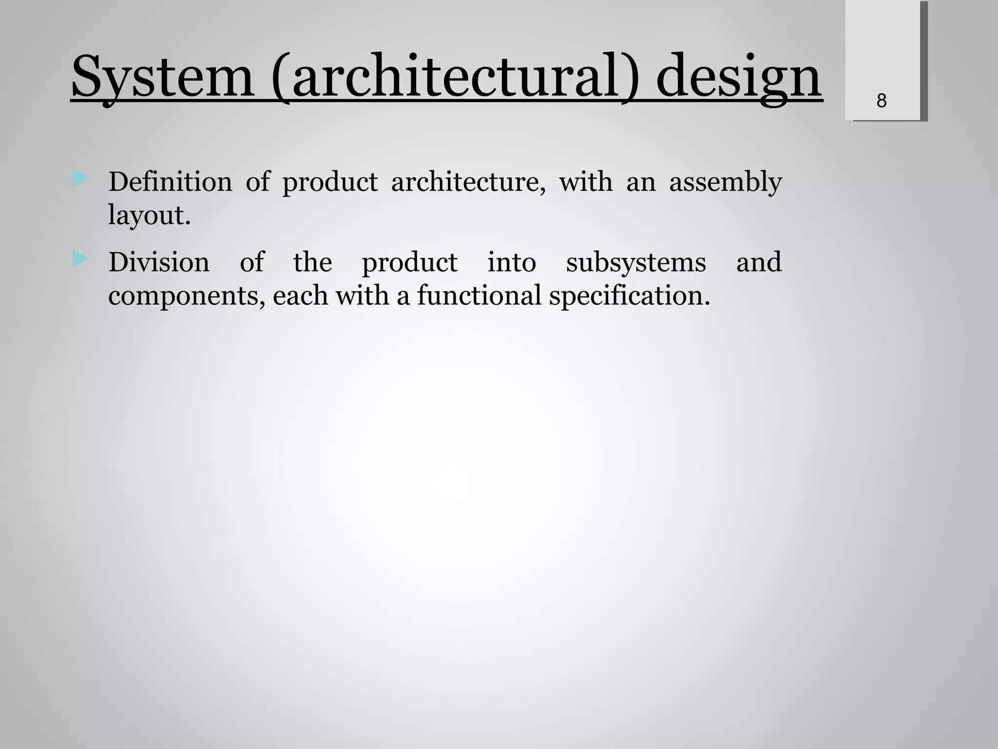 System (architectural) design
 Definition of product architecture, with an assembly
layout.
 Division of the product into subsystems and
components, each with a functional specification.
8
 