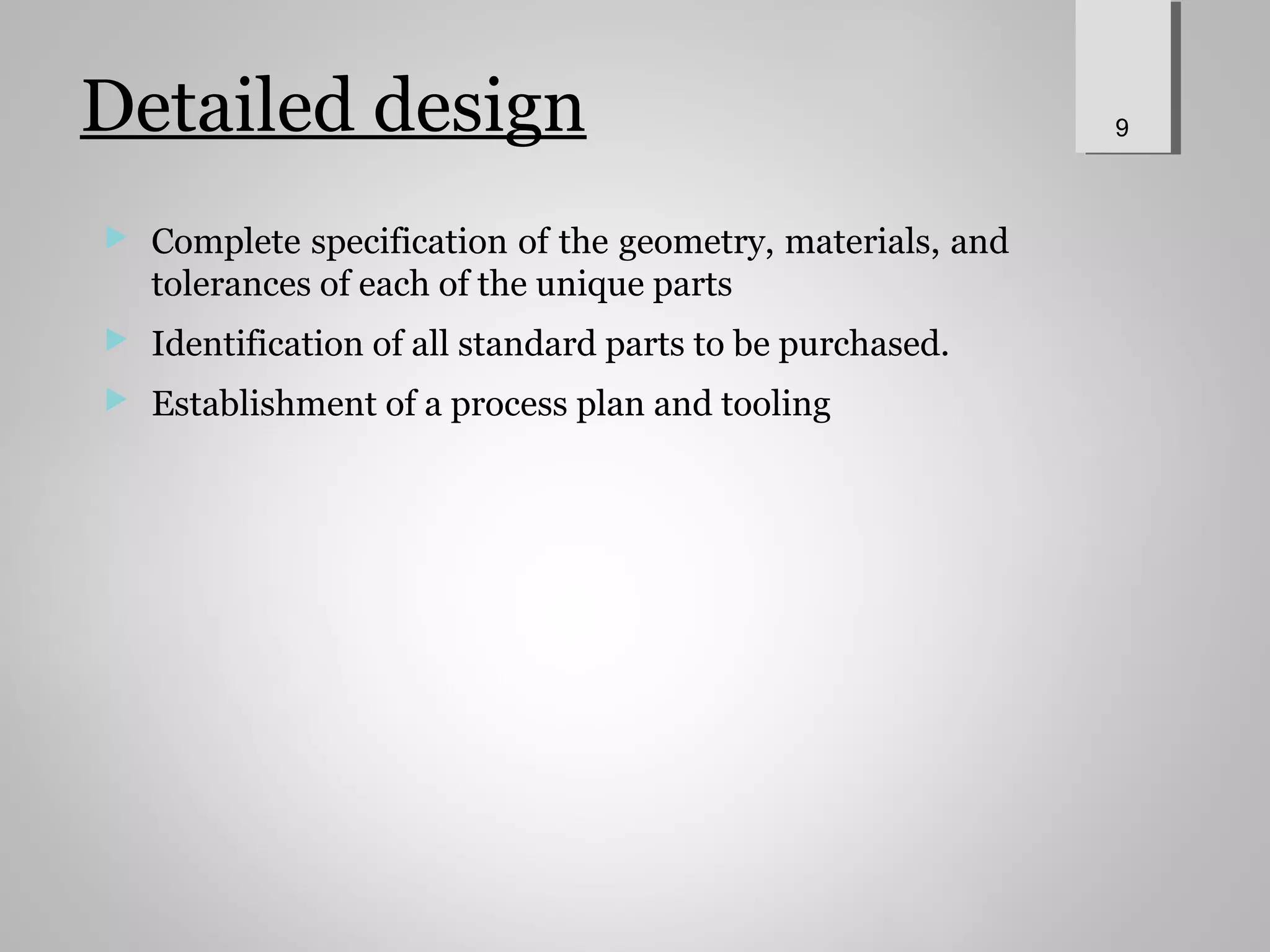 Detailed design
 Complete specification of the geometry, materials, and
tolerances of each of the unique parts
 Identification of all standard parts to be purchased.
 Establishment of a process plan and tooling
9
 