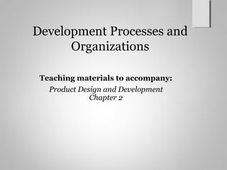 Development Processes and
Organizations
Teaching materials to accompany:
Product Design and Development
Chapter 2
 