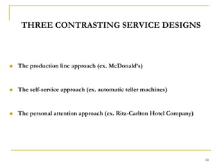 14THREE CONTRASTING SERVICE DESIGNSThe production line approach (ex. McDonald’s)The self-service approach (ex. automatic teller machines)The personal attention approach (ex. Ritz-Carlton Hotel Company)