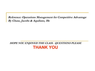 Reference: Operations Management for Competitive AdvantageBy Chase, Jacobs & Aquilano, 10eHOPE YOU ENJOYED THE CLASS.  QUESTIONS PLEASETHANK YOU