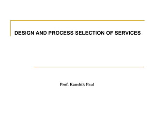 DESIGN AND PROCESS SELECTION OF SERVICES Prof. Kaushik Paul 
