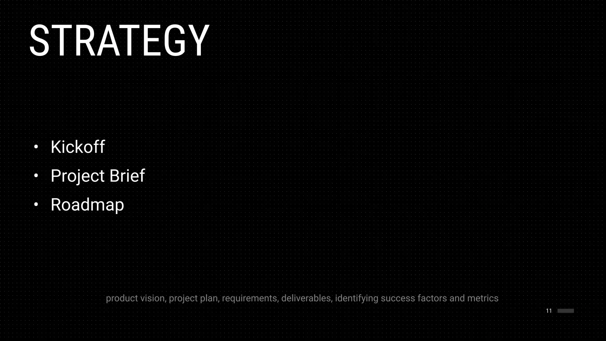 STRATEGY
11
• Kickoff
• Project Brief
• Roadmap
product vision, project plan, requirements, deliverables, identifying success factors and metrics
 