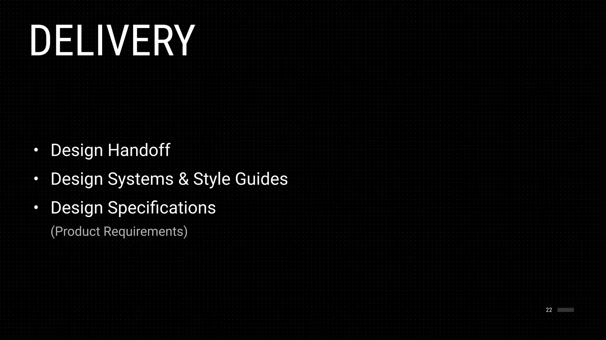 DELIVERY
22
• Design Handoff
• Design Systems & Style Guides
• Design Speciﬁcations 
 
(Product Requirements)
 