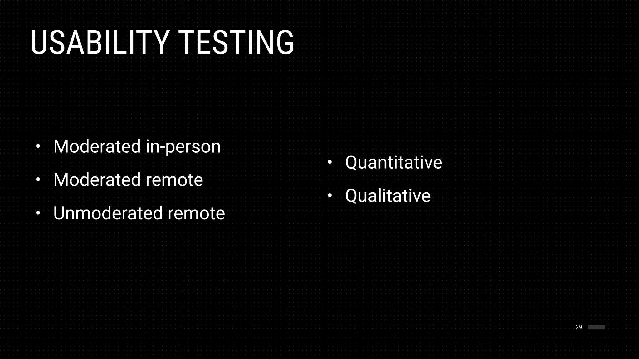 USABILITY TESTING
29
• Moderated in-person
• Moderated remote
• Unmoderated remote
• Quantitative
• Qualitative
 