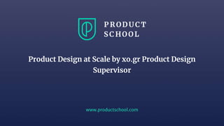 www.productschool.com
Product Design at Scale by xo.gr Product Design
Supervisor
 