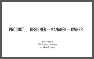 PRODUCT… DESIGNER – MANAGER – OWNER
Peter Otto
UX Camp London
22 March 2014
 