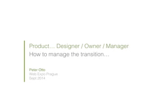 Product… Designer / Owner / Manager! 
How to manage the transition… ! 
Peter Otto ! 
Web Expo Prague! 
Sept 2014! 
 