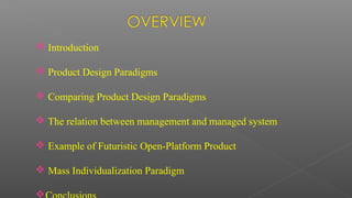  Introduction
 Product Design Paradigms
 Comparing Product Design Paradigms
 The relation between management and managed system
 Example of Futuristic Open-Platform Product
 Mass Individualization Paradigm

 