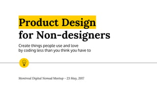 Product Design
for Non-designers
Create things people use and love
by coding less than you think you have to
Montreal Digital Nomad Meetup - 23 May, 2017
 