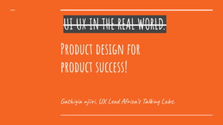 Product design for
product success!
Gathigia njiiri, UX Lead Africa’s Talking Labs.
UI UX IN THE REAL WORLD.
 